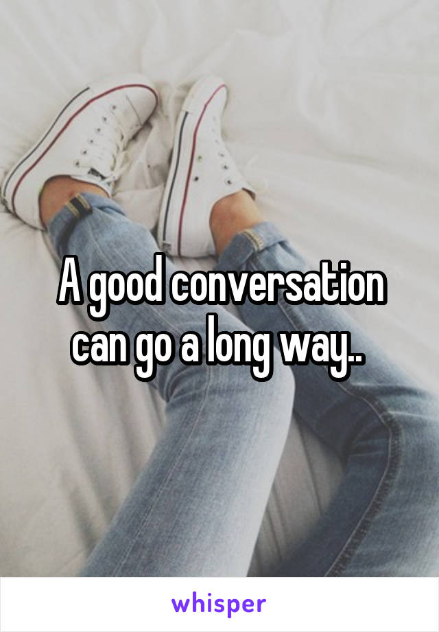 A good conversation can go a long way.. 