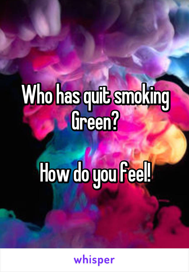 Who has quit smoking Green?

How do you feel!