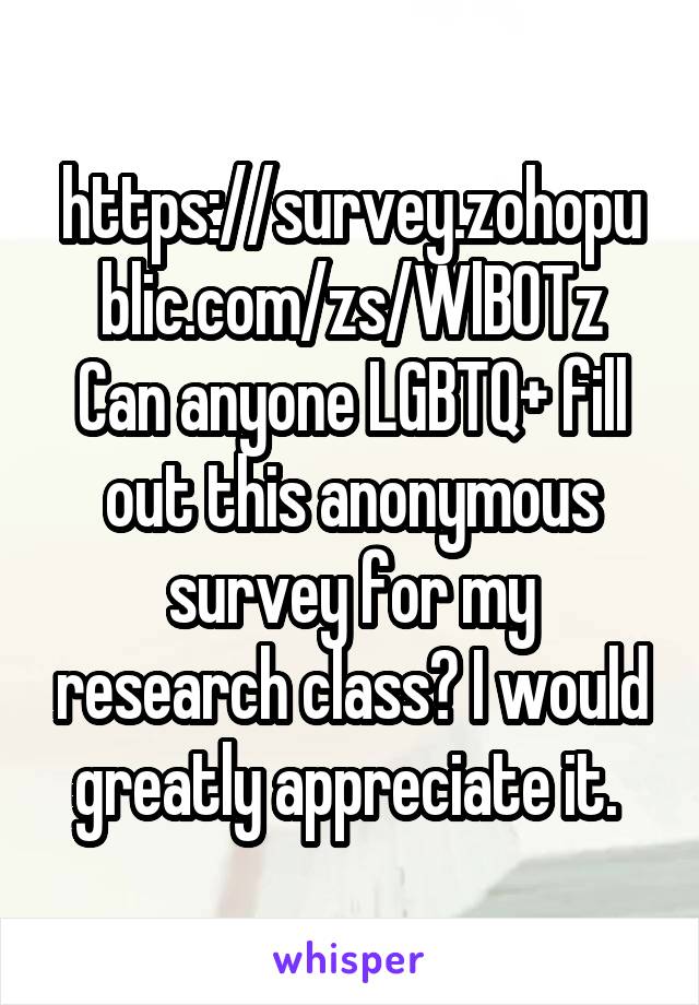 https://survey.zohopublic.com/zs/WlB0Tz
Can anyone LGBTQ+ fill out this anonymous survey for my research class? I would greatly appreciate it. 