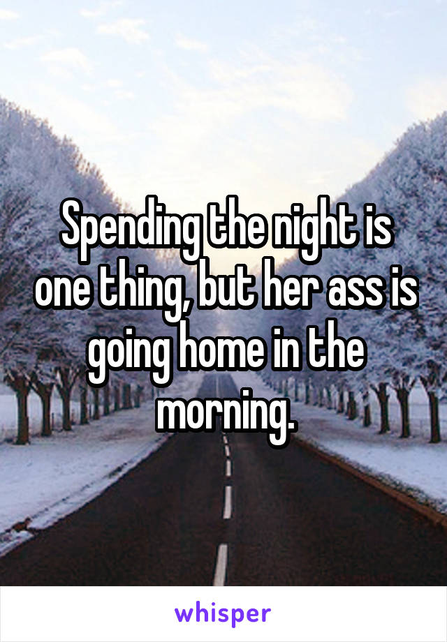 Spending the night is one thing, but her ass is going home in the morning.