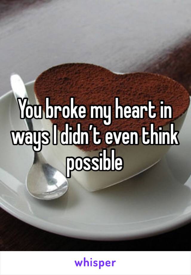 You broke my heart in ways I didn’t even think possible 