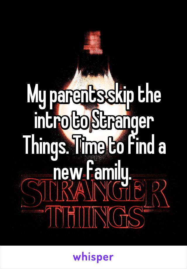 My parents skip the intro to Stranger Things. Time to find a new family. 