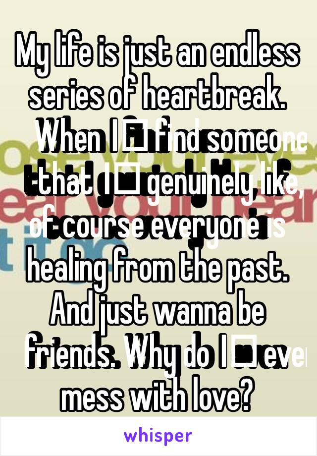 My life is just an endless series of heartbreak. When I️ find someone that I️ genuinely like, of course everyone is healing from the past. And just wanna be friends. Why do I️ even mess with love?