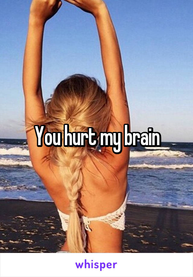 You hurt my brain