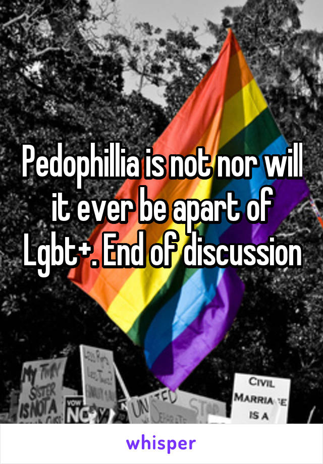 Pedophillia is not nor will it ever be apart of Lgbt+. End of discussion 