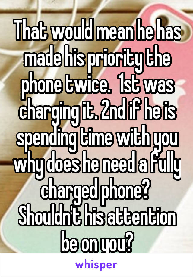 That would mean he has made his priority the phone twice.  1st was charging it. 2nd if he is spending time with you why does he need a fully charged phone?  Shouldn't his attention be on you?