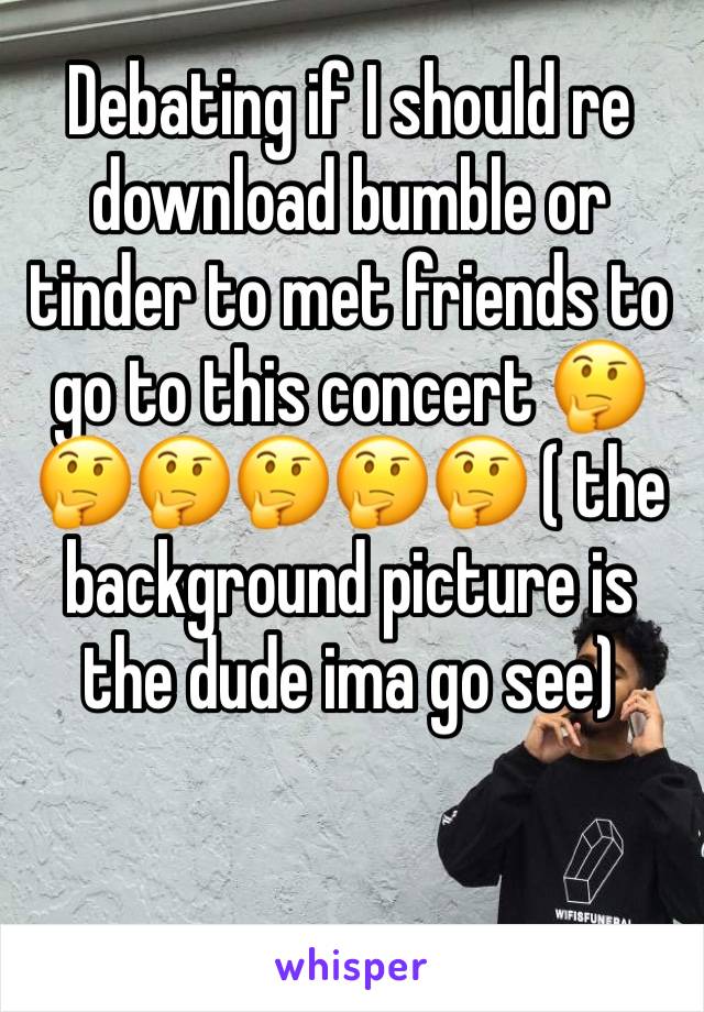 Debating if I should re download bumble or tinder to met friends to go to this concert ðŸ¤”ðŸ¤”ðŸ¤”ðŸ¤”ðŸ¤”ðŸ¤” ( the background picture is the dude ima go see)