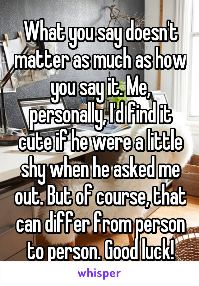 What you say doesn't matter as much as how you say it. Me, personally, I'd find it cute if he were a little shy when he asked me out. But of course, that can differ from person to person. Good luck!