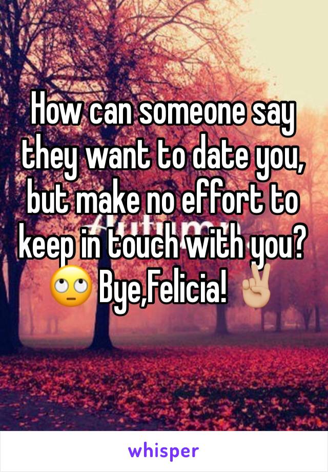 How can someone say they want to date you, but make no effort to keep in touch with you? ðŸ™„ Bye,Felicia! âœŒðŸ�¼