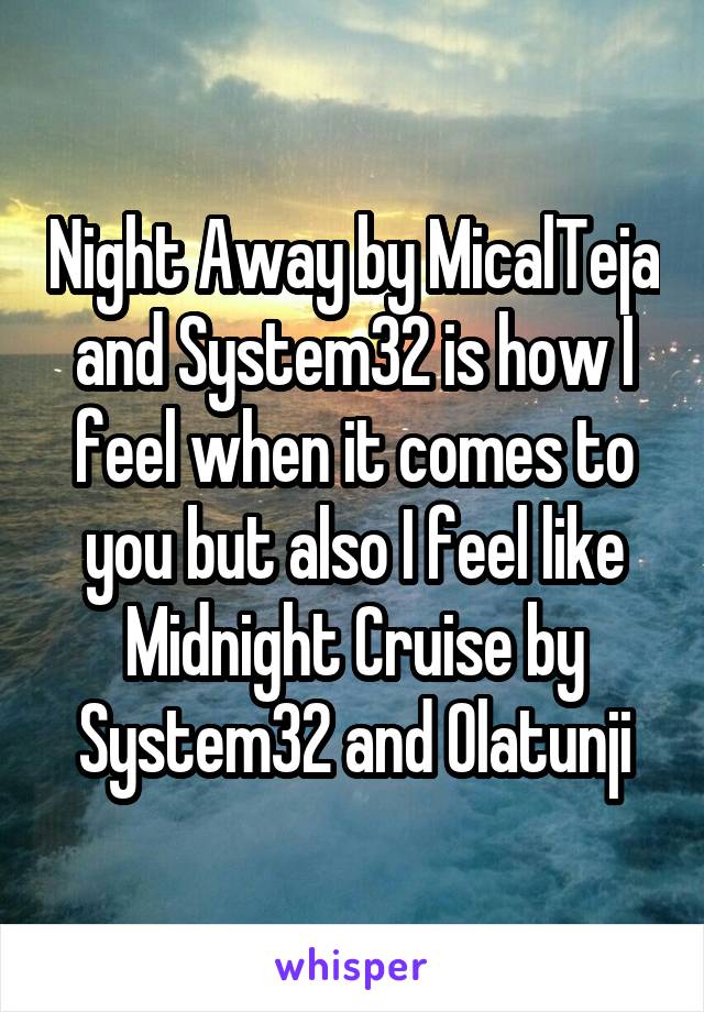 Night Away by MicalTeja and System32 is how I feel when it comes to you but also I feel like Midnight Cruise by System32 and Olatunji
