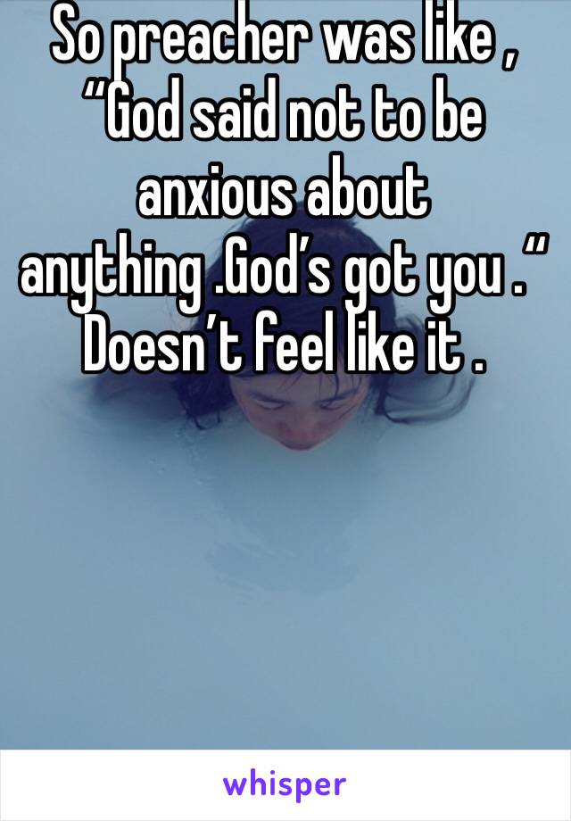 So preacher was like , “God said not to be anxious about anything .God’s got you .“   Doesn’t feel like it .