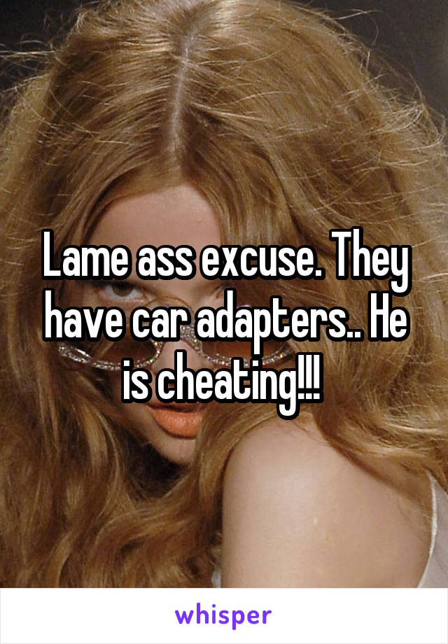 Lame ass excuse. They have car adapters.. He is cheating!!! 
