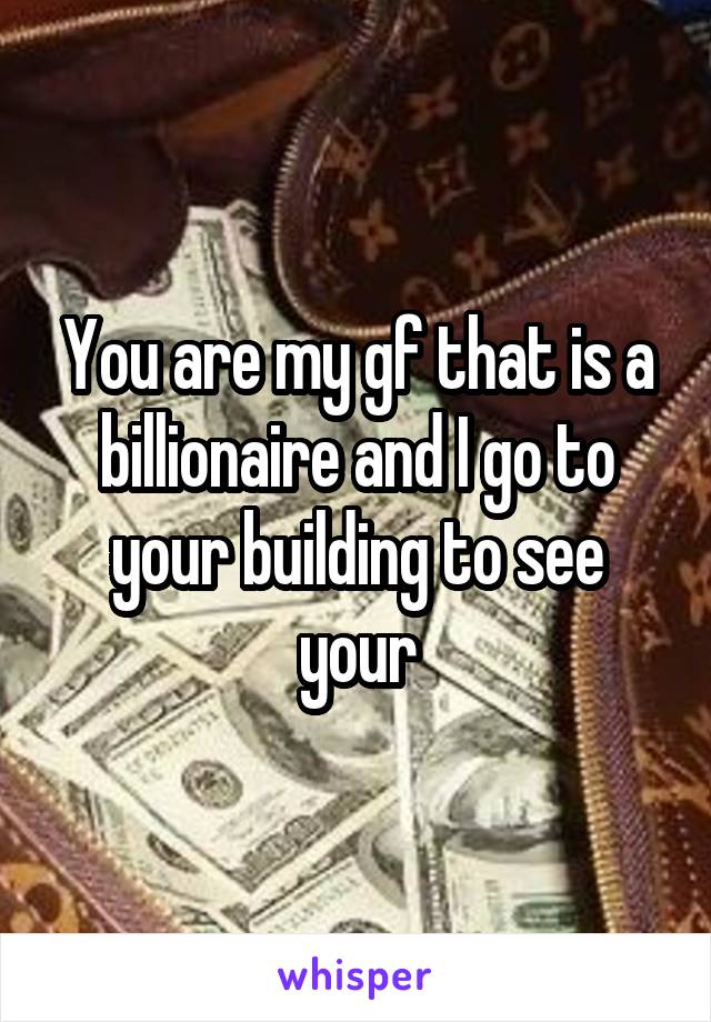 You are my gf that is a billionaire and I go to your building to see your
