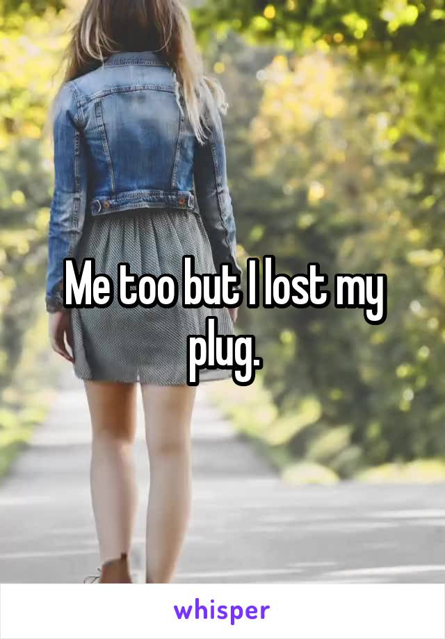 Me too but I lost my plug.