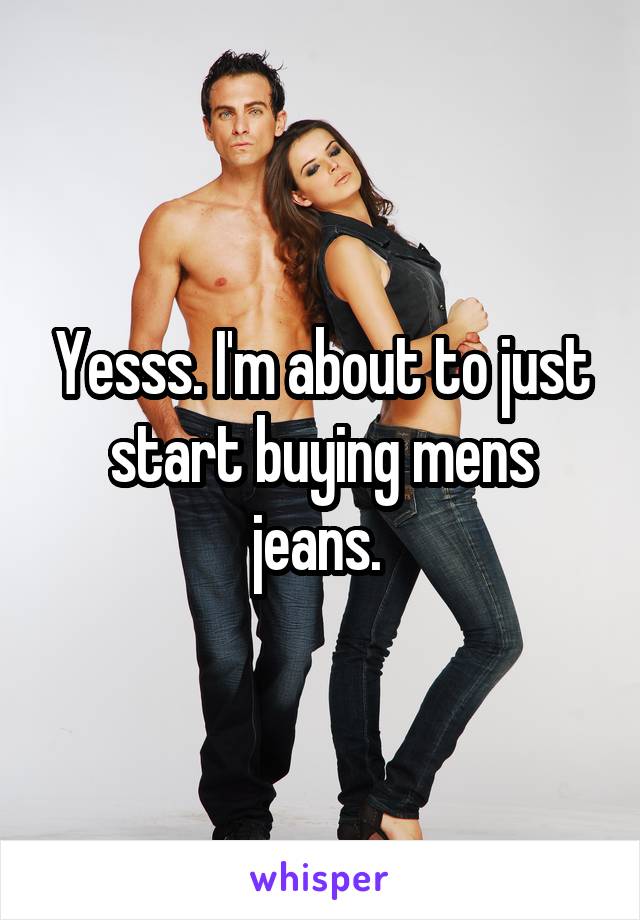 Yesss. I'm about to just start buying mens jeans. 