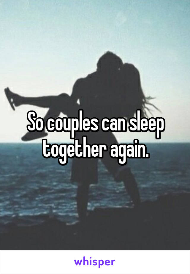 So couples can sleep together again.