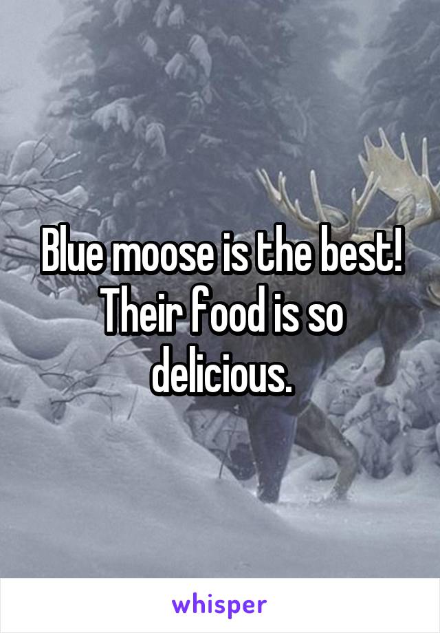 Blue moose is the best! Their food is so delicious.