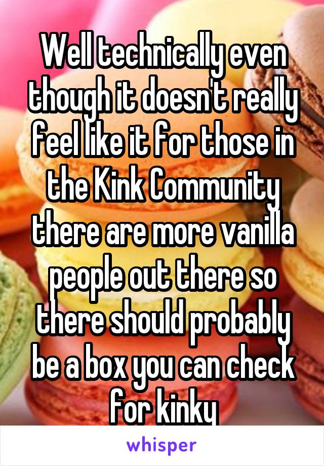 Well technically even though it doesn't really feel like it for those in the Kink Community there are more vanilla people out there so there should probably be a box you can check for kinky
