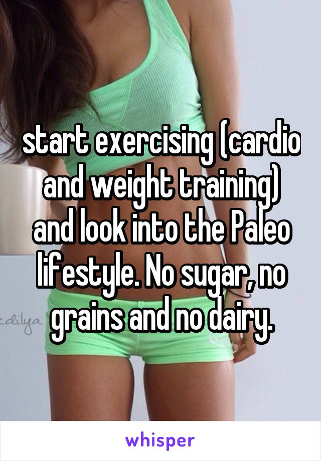 start exercising (cardio and weight training) and look into the Paleo lifestyle. No sugar, no grains and no dairy.