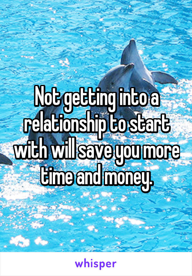 Not getting into a relationship to start with will save you more time and money.