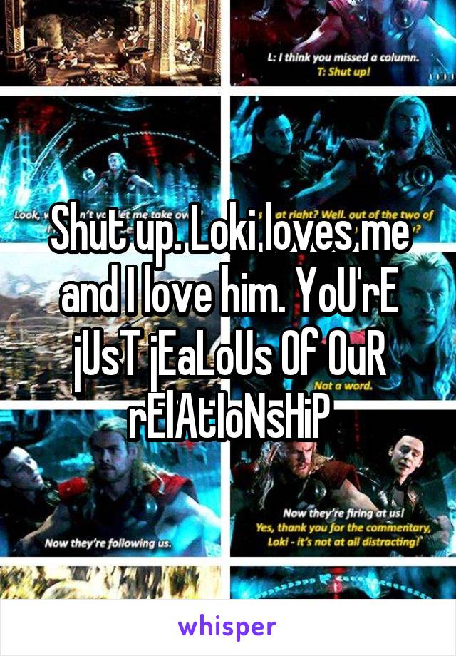 Shut up. Loki loves me and I love him. YoU'rE jUsT jEaLoUs Of OuR rElAtIoNsHiP