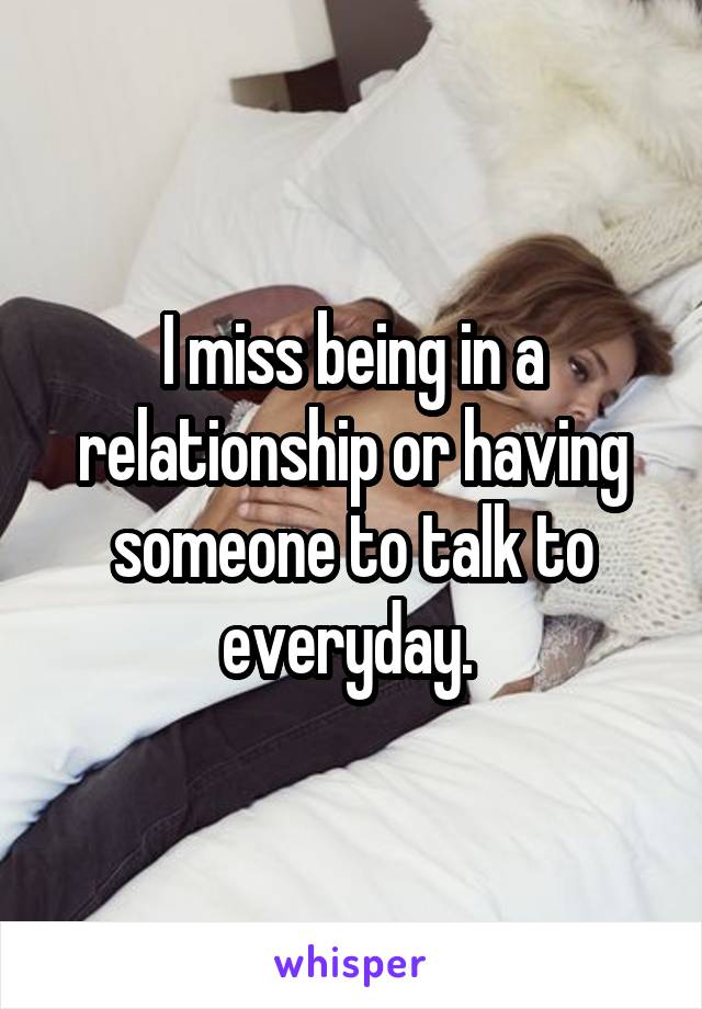 I miss being in a relationship or having someone to talk to everyday. 