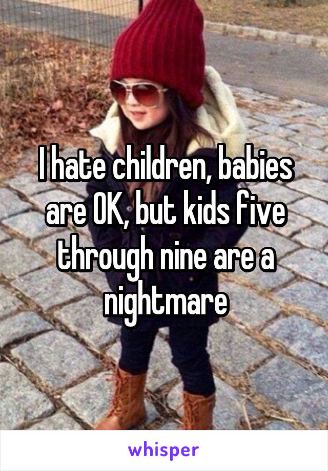 I hate children, babies are OK, but kids five through nine are a nightmare