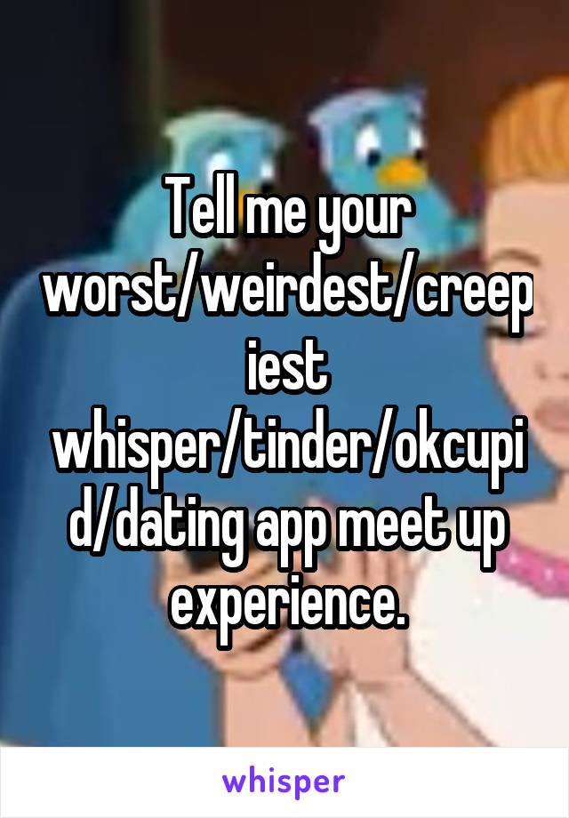 Tell me your worst/weirdest/creepiest whisper/tinder/okcupid/dating app meet up experience.