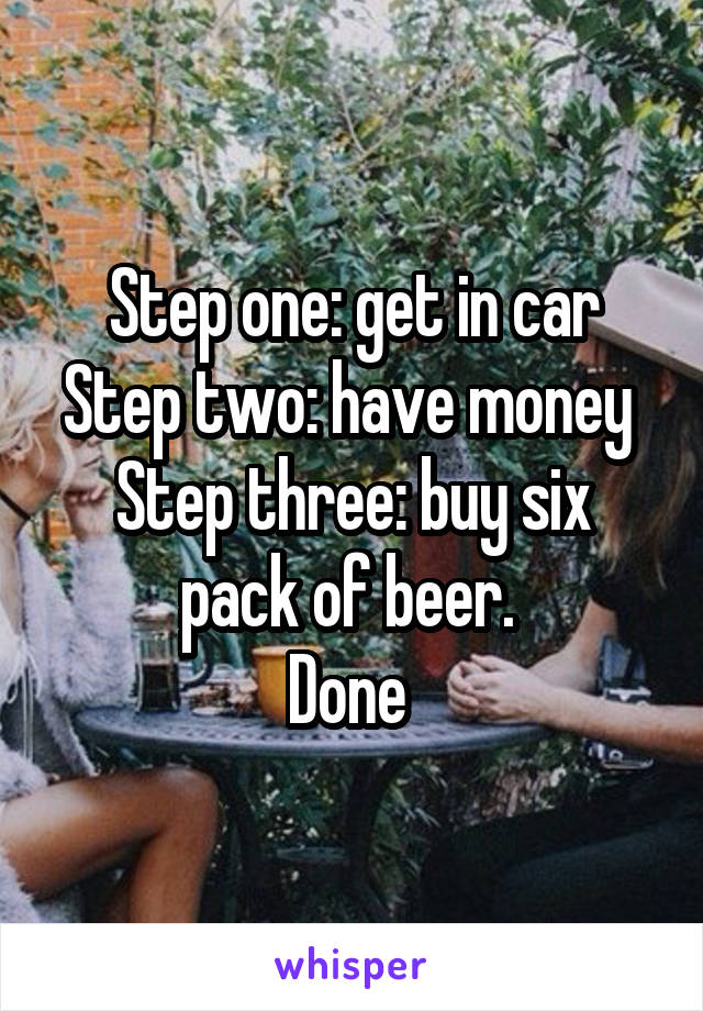 Step one: get in car
Step two: have money 
Step three: buy six pack of beer. 
Done 