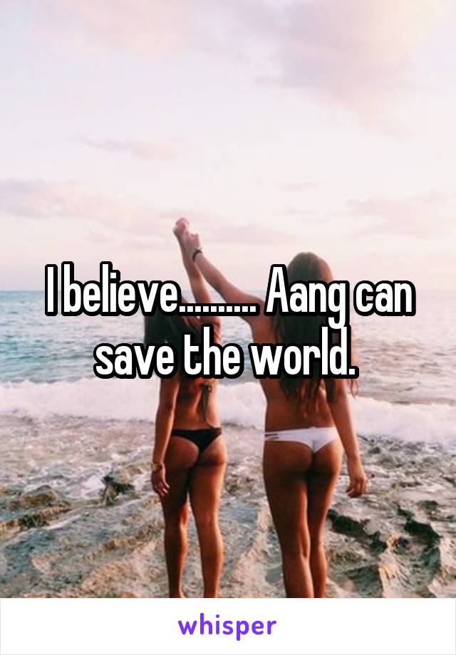 I believe.......... Aang can save the world. 