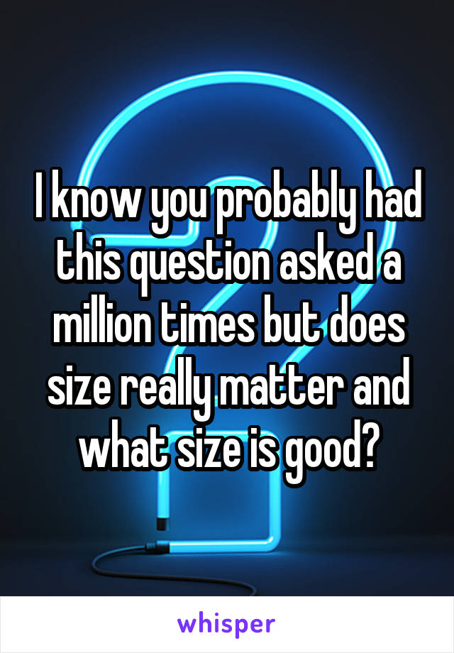 I know you probably had this question asked a million times but does size really matter and what size is good?