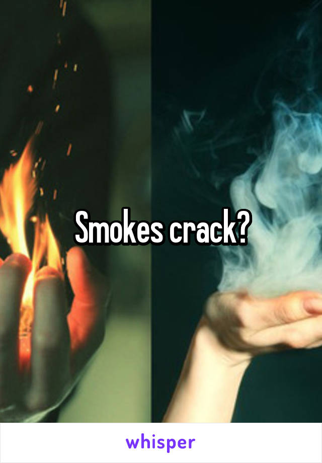 Smokes crack?