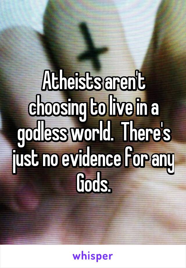 Atheists aren't choosing to live in a godless world.  There's just no evidence for any Gods.