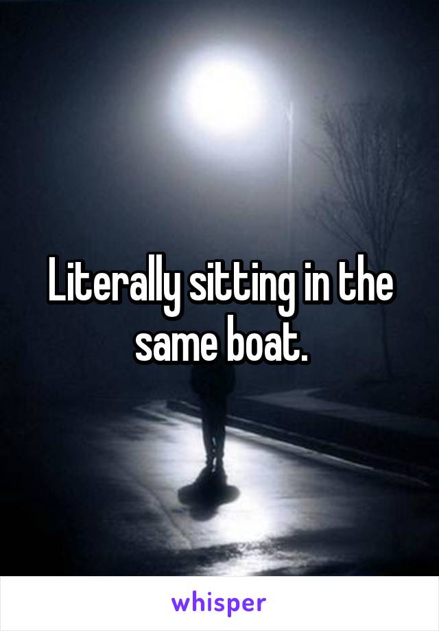 Literally sitting in the same boat.