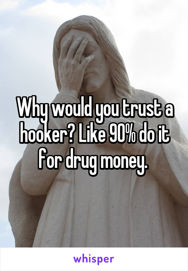 Why would you trust a hooker? Like 90% do it for drug money. 