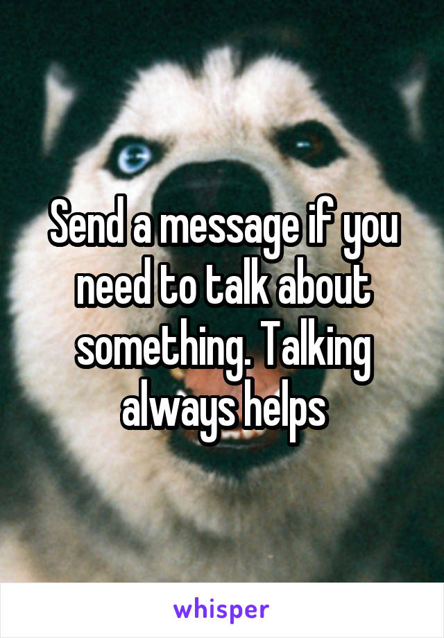 Send a message if you need to talk about something. Talking always helps