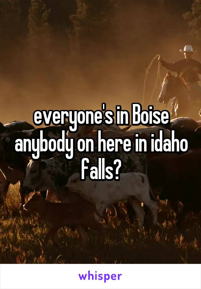 everyone's in Boise anybody on here in idaho falls?