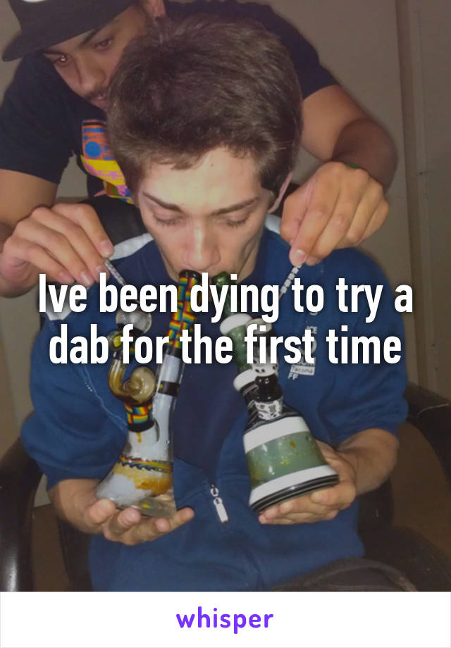 Ive been dying to try a dab for the first time