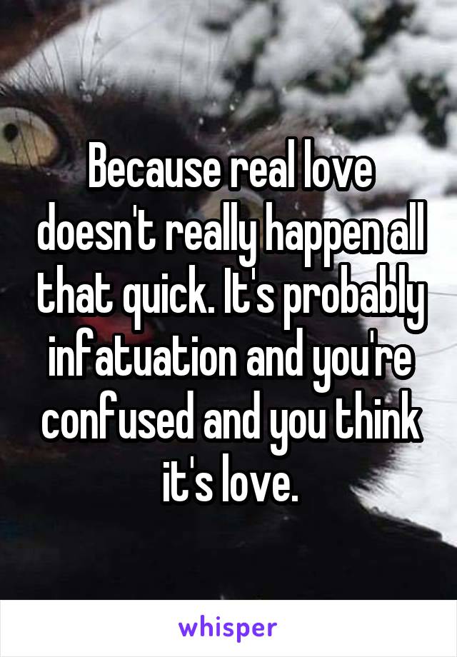 Because real love doesn't really happen all that quick. It's probably infatuation and you're confused and you think it's love.