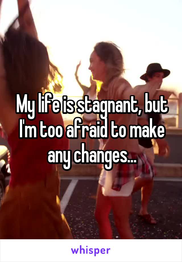 My life is stagnant, but I'm too afraid to make any changes...