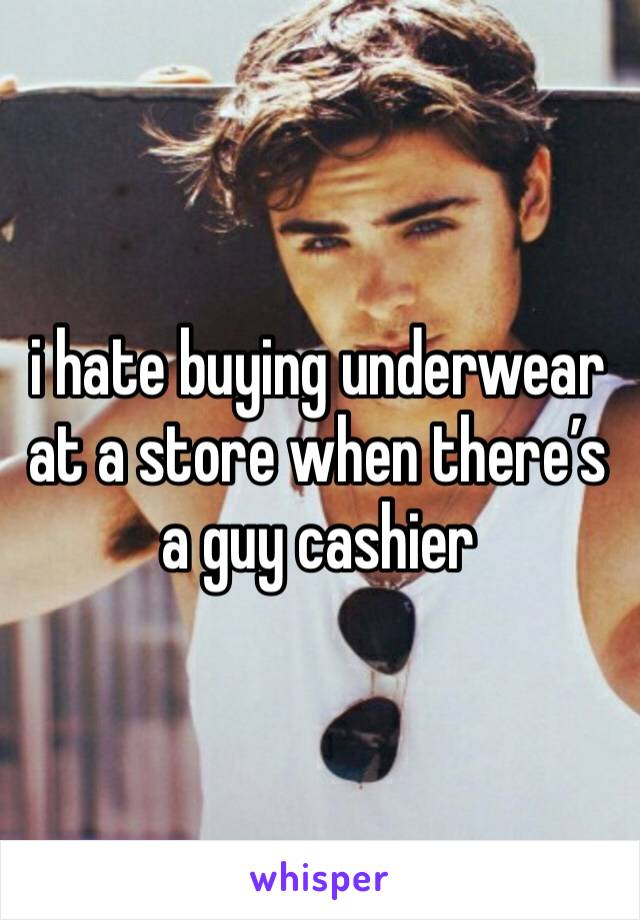 i hate buying underwear at a store when there’s a guy cashier 