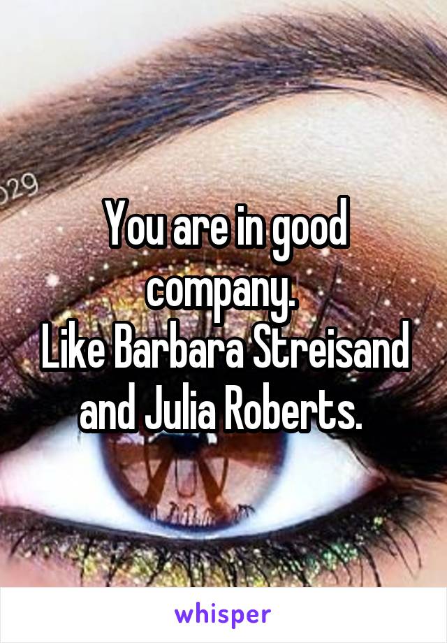 You are in good company. 
Like Barbara Streisand and Julia Roberts. 