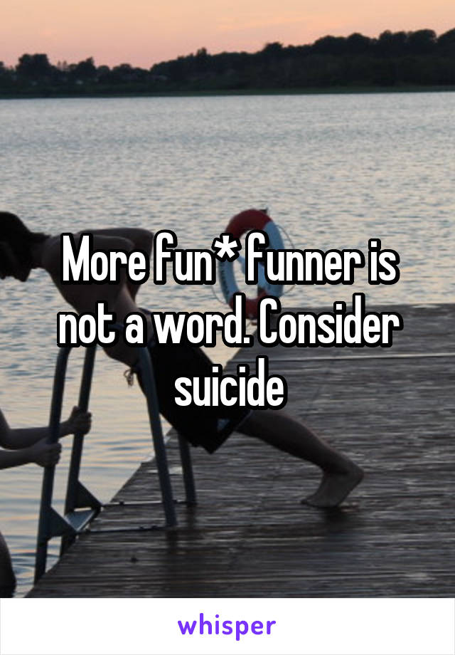 More fun* funner is not a word. Consider suicide