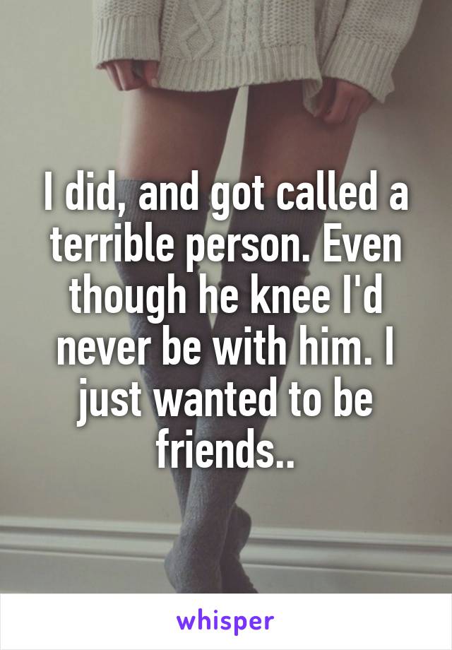 I did, and got called a terrible person. Even though he knee I'd never be with him. I just wanted to be friends..