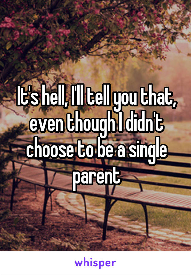 It's hell, I'll tell you that, even though I didn't choose to be a single parent