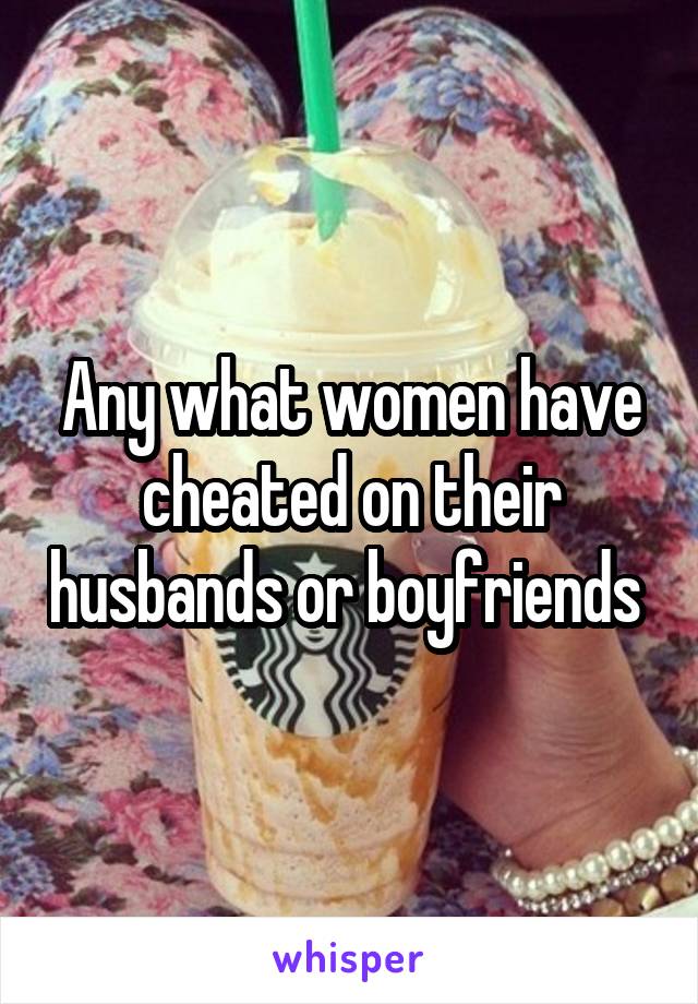 Any what women have cheated on their husbands or boyfriends 