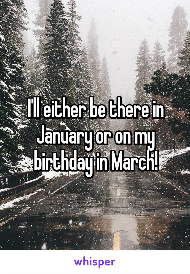 I'll either be there in January or on my birthday in March!