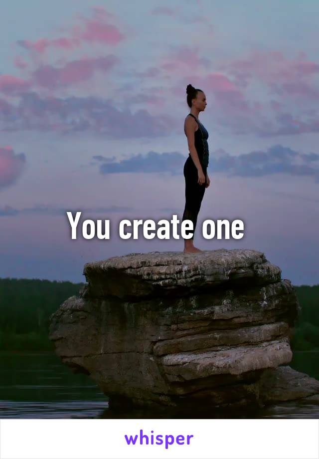 You create one 
