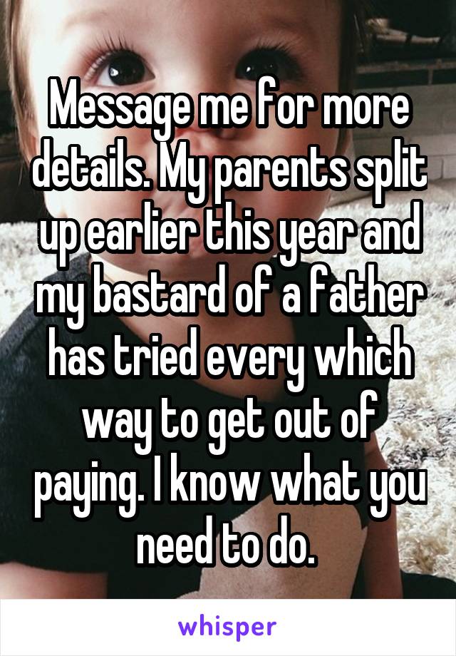 Message me for more details. My parents split up earlier this year and my bastard of a father has tried every which way to get out of paying. I know what you need to do. 