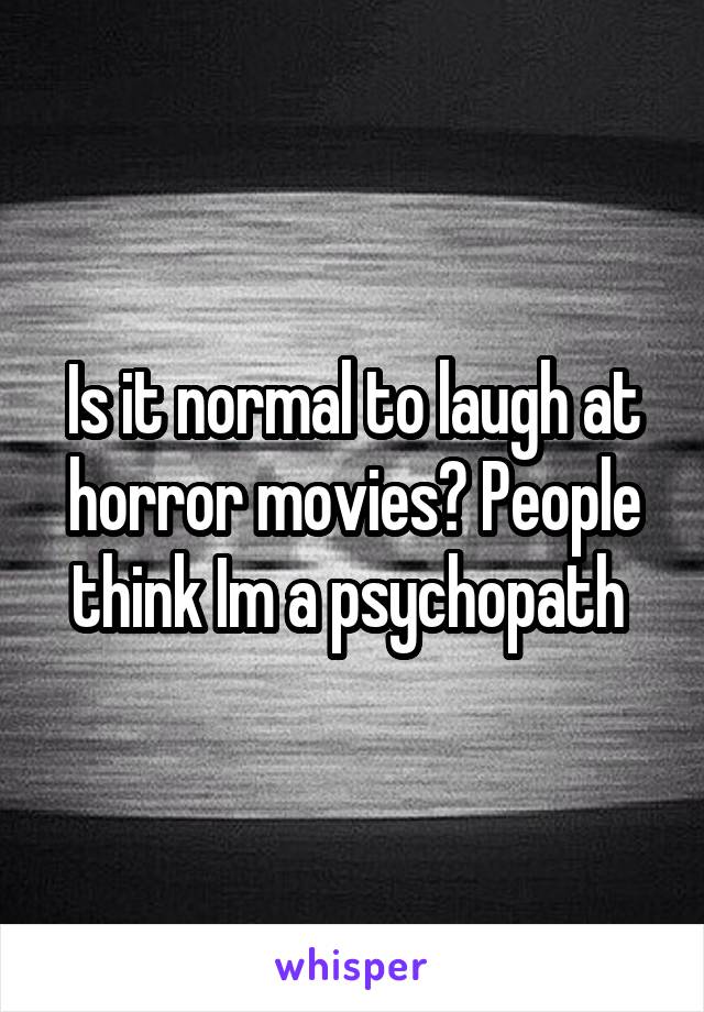 Is it normal to laugh at horror movies? People think Im a psychopath 